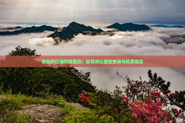 青岛到日喀则哪里玩：自驾游公里数查询与机票信息