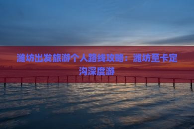 潍坊出发旅游个人路线攻略：潍坊至卡定沟深度游