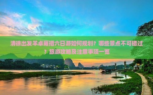 清徐出发羊卓雍措六日游如何规划？哪些景点不可错过？旅游攻略及注意事项一览