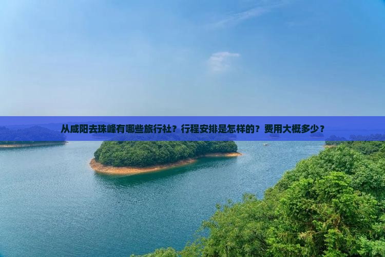 从咸阳去珠峰有哪些旅行社？行程安排是怎样的？费用大概多少？