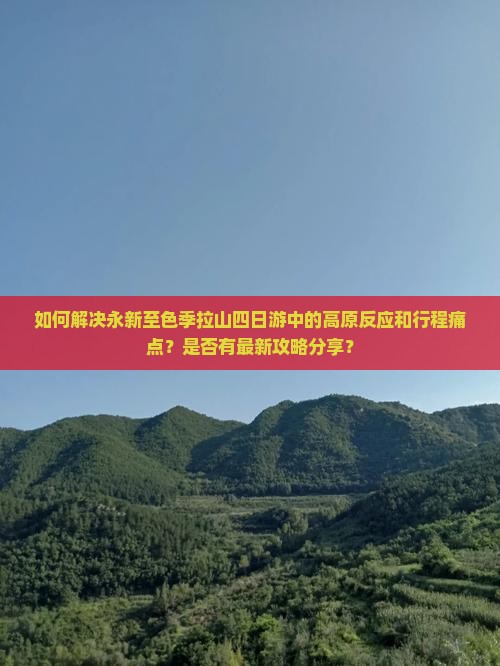 如何解决永新至色季拉山四日游中的高原反应和行程痛点？是否有最新攻略分享？
