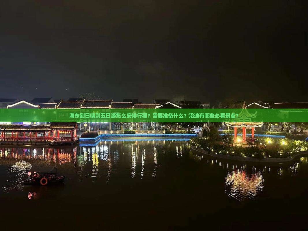 海东到日喀则五日游怎么安排行程？需要准备什么？沿途有哪些必看景点？