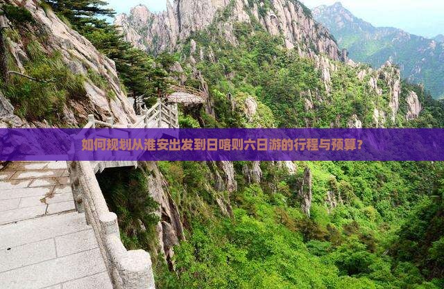如何规划从淮安出发到日喀则六日游的行程与预算？