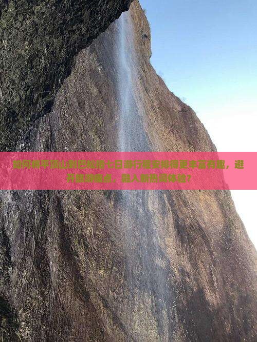 如何将平顶山到巴松措七日游行程安排得更丰富有趣，避开旅游痛点，融入新热词体验？