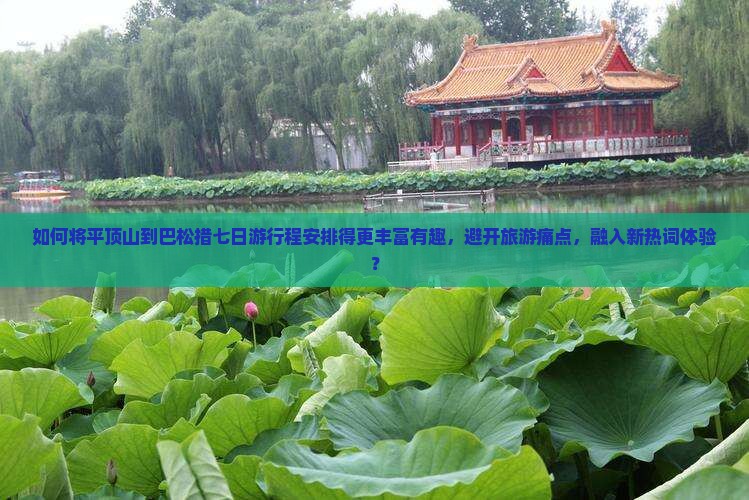 如何将平顶山到巴松措七日游行程安排得更丰富有趣，避开旅游痛点，融入新热词体验？