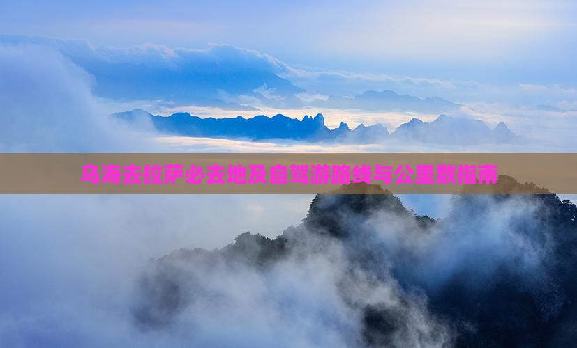 乌海去拉萨必去地及自驾游路线与公里数指南