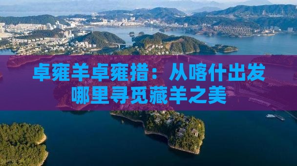 卓雍羊卓雍措：从喀什出发哪里寻觅藏羊之美