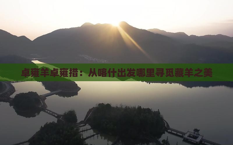 卓雍羊卓雍措：从喀什出发哪里寻觅藏羊之美