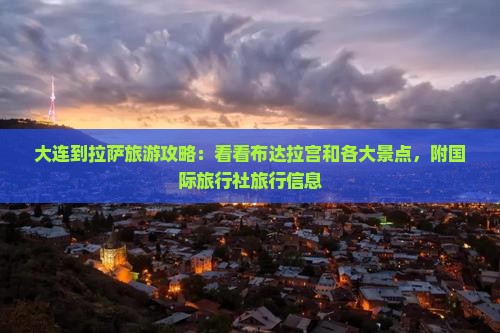 大连到拉萨旅游攻略:看看布达拉宫和各大景点,附国际旅行社旅行信息 大连到拉萨旅游攻略:看看布达拉宫和各大景点,附国际旅行社旅行信息