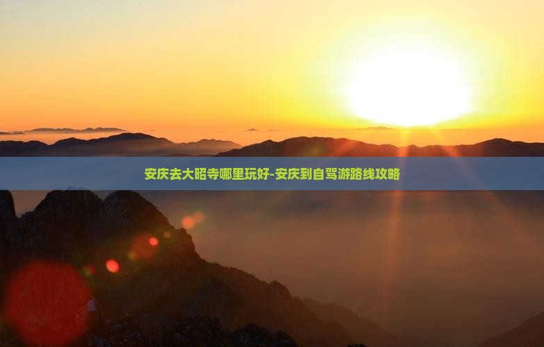 安庆去大昭寺哪里玩好-安庆到自驾游路线攻略 安庆去大昭寺哪里玩好-安庆到自驾游路线攻略