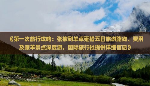 《第一次旅行攻略：张掖到羊卓雍措五日旅游路线、费用及藏羊景点深度游，国际旅行社提供详细信息》