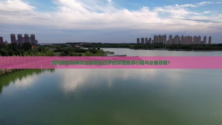如何规划从株洲出发前往拉萨的详细旅游行程与必备攻略？