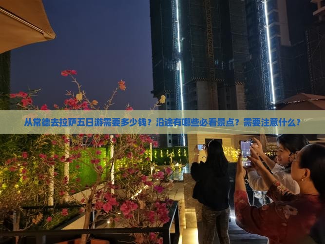从常德去拉萨五日游需要多少钱？沿途有哪些必看景点？需要注意什么？