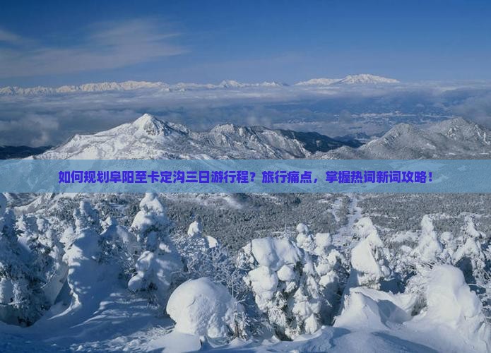 如何规划阜阳至卡定沟三日游行程？旅行痛点，掌握热词新词攻略！