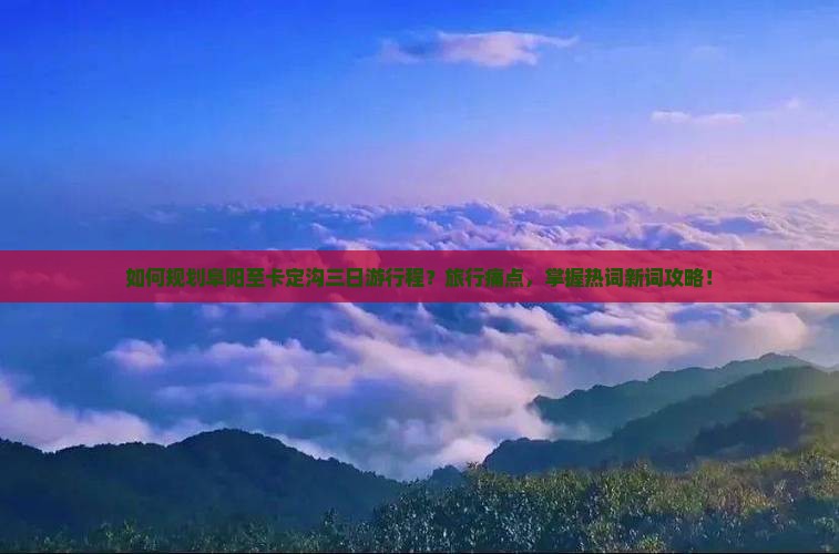 如何规划阜阳至卡定沟三日游行程？旅行痛点，掌握热词新词攻略！