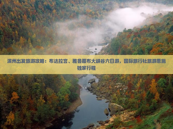 滨州出发旅游攻略：布达拉宫、雅鲁藏布大峡谷六日游，国际旅行社旅游恩施独家行程