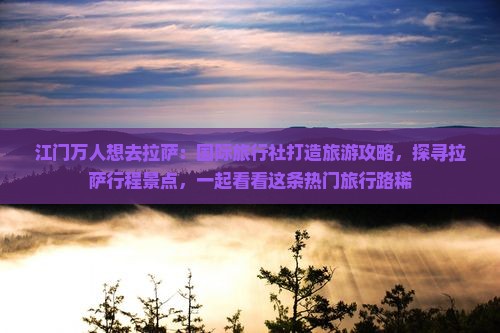 江门万人想去拉萨：国际旅行社打造旅游攻略，探寻拉萨行程景点，一起看看这条热门旅行路稀