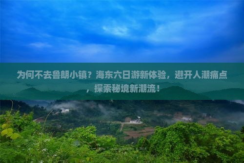 为何不去鲁朗小镇？海东六日游新体验，避开人潮痛点，探索秘境新潮流！