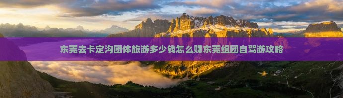 东莞去卡定沟团体旅游多少钱怎么赚东莞组团自驾游攻略