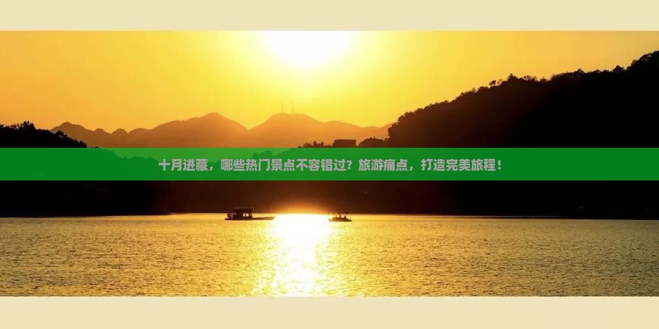 十月进藏，哪些热门景点不容错过？旅游痛点，打造完美旅程！