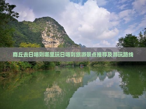 商丘去日喀则哪里玩日喀则旅游景点推荐及游玩路线