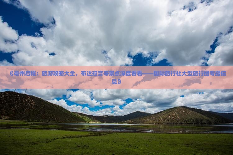 《亳州启程：旅游攻略大全，布达拉宫等景点深度看看——国际旅行社大型旅行团专题信息》