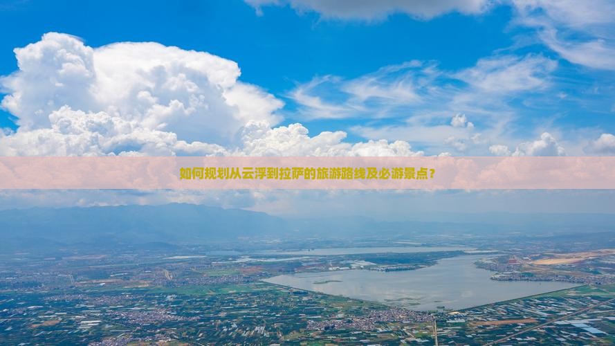 如何规划从云浮到拉萨的旅游路线及必游景点？