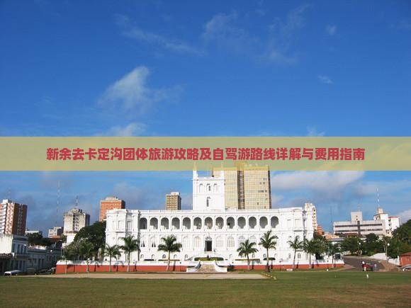 新余去卡定沟团体旅游攻略及自驾游路线详解与费用指南