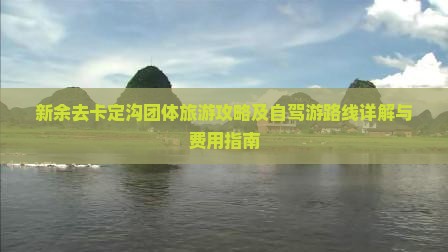 新余去卡定沟团体旅游攻略及自驾游路线详解与费用指南