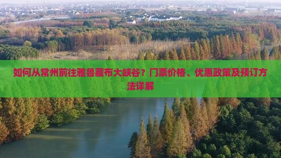 如何从常州前往雅鲁藏布大峡谷？门票价格、优惠政策及预订方法详解