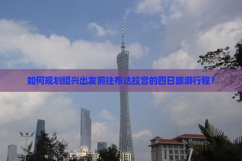 如何规划绍兴出发前往布达拉宫的四日旅游行程？