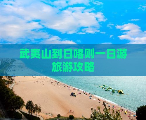 武夷山到日喀则一日游旅游攻略