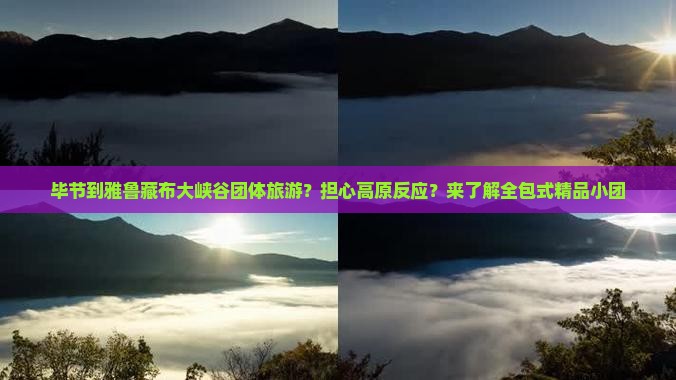 毕节到雅鲁藏布大峡谷团体旅游？担心高原反应？来了解全包式精品小团
