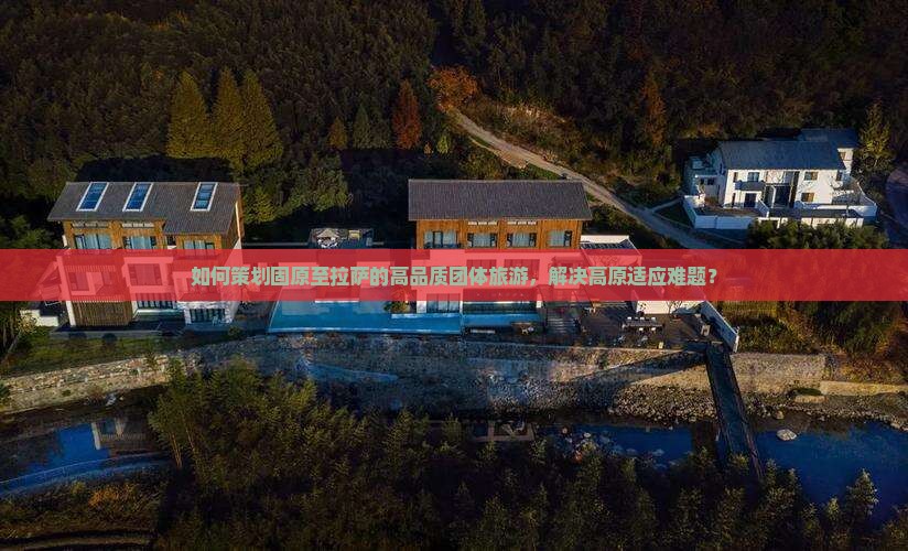 如何策划固原至拉萨的高品质团体旅游，解决高原适应难题？