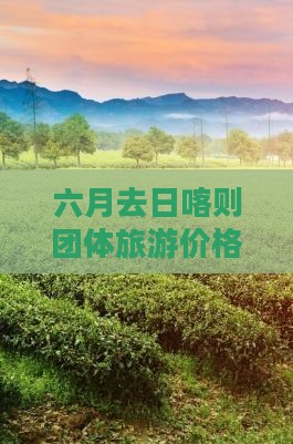 六月去日喀则团体旅游价格及可行性分析