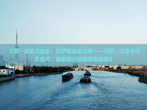 《第一次武汉出发：拉萨旅游全攻略——行程、注意事项及自驾、自助旅行信息搜索指南》