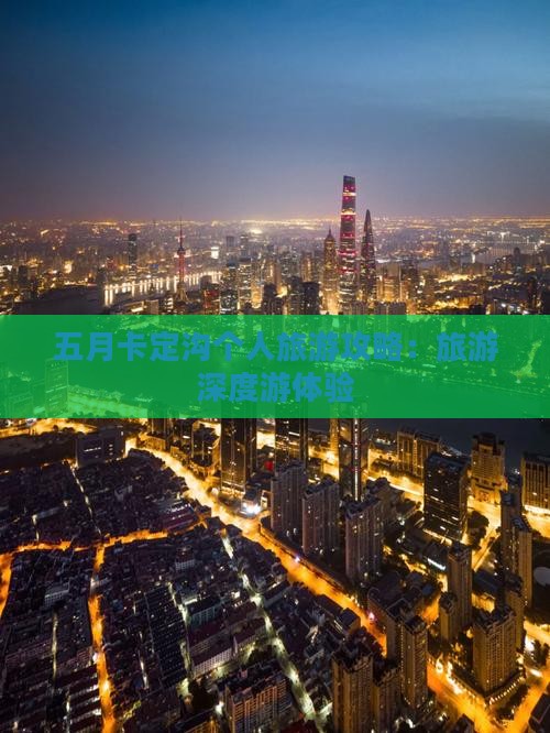 五月卡定沟个人旅游攻略：旅游深度游体验