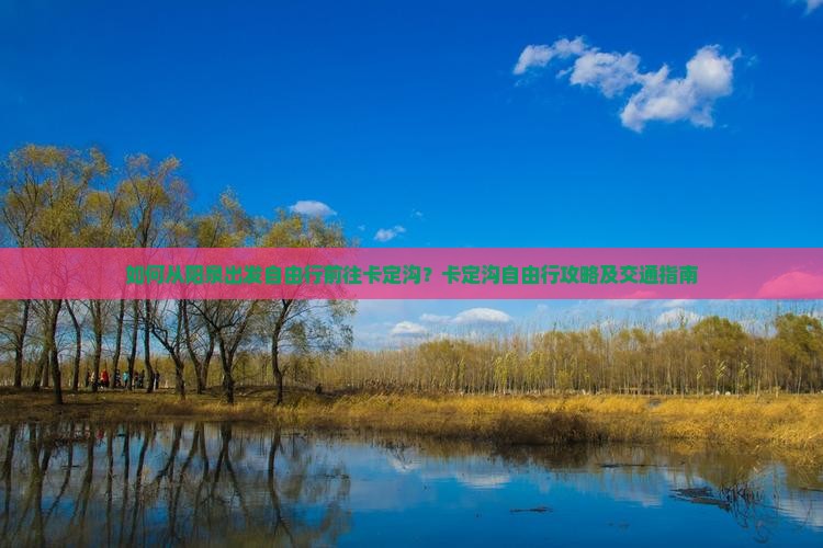 如何从阳泉出发自由行前往卡定沟？卡定沟自由行攻略及交通指南
