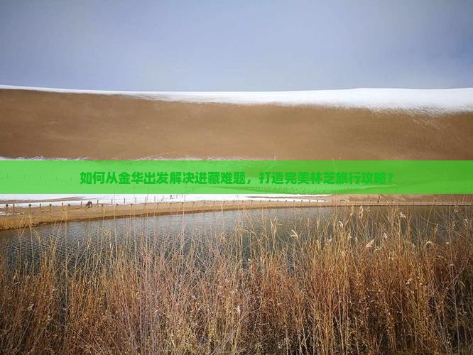 如何从金华出发解决进藏难题，打造完美林芝旅行攻略？