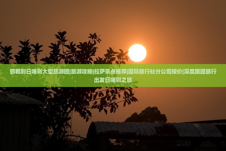 邯郸到日喀则大型旅游团|旅游攻略|拉萨景点推荐|国际旅行社分公司报价|深度跟团旅行出发日喀则之旅