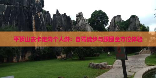 平顶山去卡定沟个人游：自驾徒步与跟团全方位体验