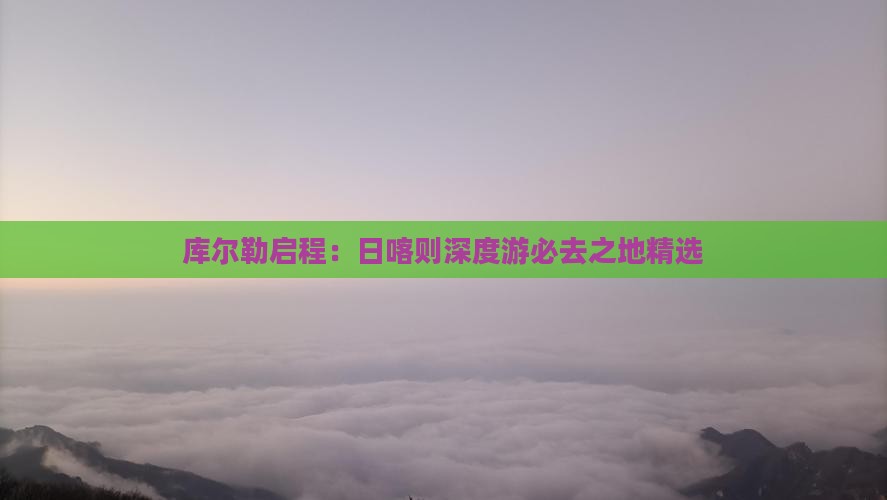 库尔勒启程：日喀则深度游必去之地精选