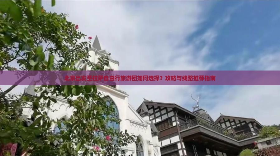 北京出发至拉萨自由行旅游团如何选择？攻略与线路推荐指南
