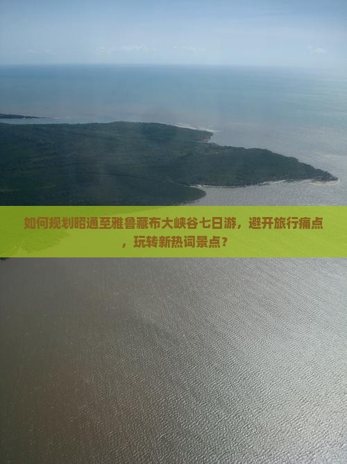 如何规划昭通至雅鲁藏布大峡谷七日游，避开旅行痛点，玩转新热词景点？