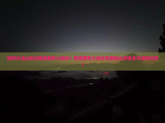 如何从凉山到达雅鲁藏布大峡谷？雅鲁藏布大峡谷有哪些必游景点与游览时间？