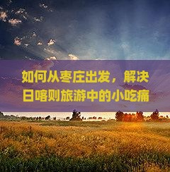 如何从枣庄出发，解决日喀则旅游中的小吃痛点？
