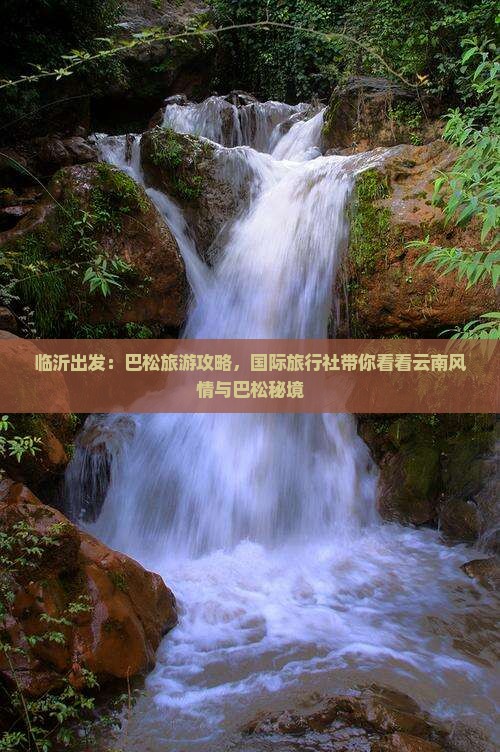 临沂出发：巴松旅游攻略，国际旅行社带你看看云南风情与巴松秘境