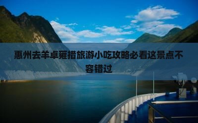 惠州去羊卓雍措旅游小吃攻略必看这景点不容错过