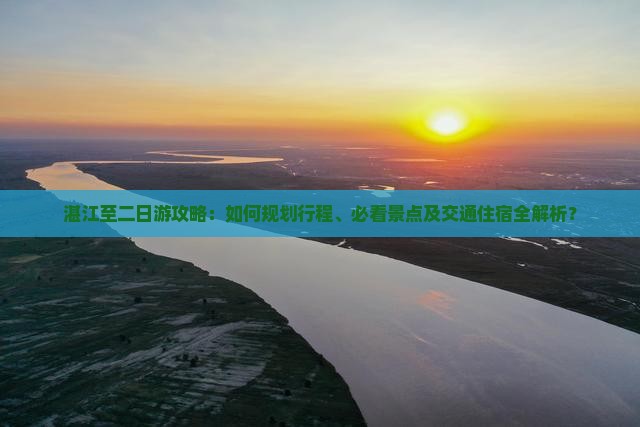湛江至二日游攻略：如何规划行程、必看景点及交通住宿全解析？