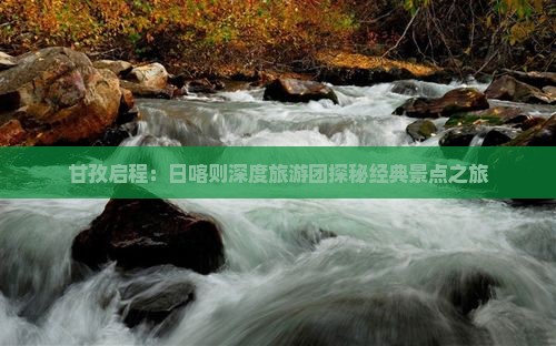 甘孜启程：日喀则深度旅游团探秘经典景点之旅